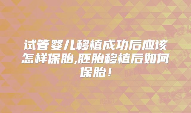 试管婴儿移植成功后应该怎样保胎,胚胎移植后如何保胎！