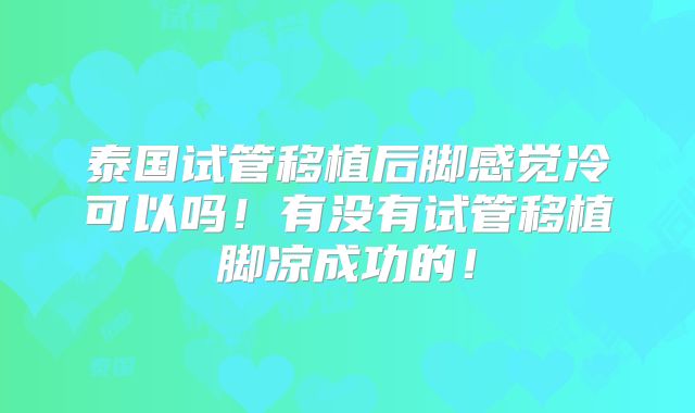 泰国试管移植后脚感觉冷可以吗!有没有试管移植脚凉成功的!