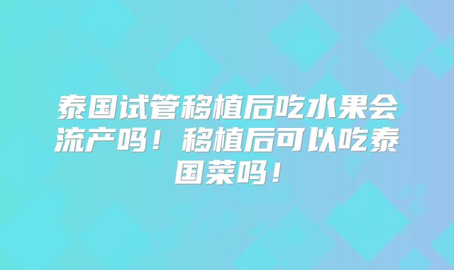 泰国试管移植后吃水果会流产吗!移植后可以吃泰国菜吗!
