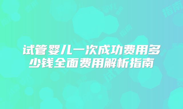 试管婴儿一次成功费用多少钱全面费用解析指南