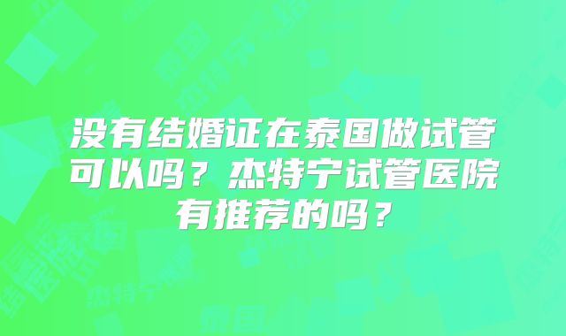 没有结婚证在泰国做试管可以吗？杰特宁试管医院有推荐的吗？