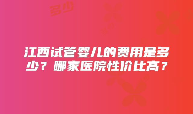 江西试管婴儿的费用是多少？哪家医院性价比高？