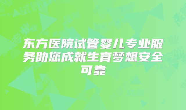 东方医院试管婴儿专业服务助您成就生育梦想安全可靠