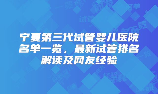 宁夏第三代试管婴儿医院名单一览，最新试管排名解读及网友经验