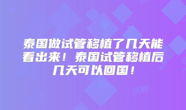泰国做试管移植了几天能看出来!泰国试管移植后几天可以回国!