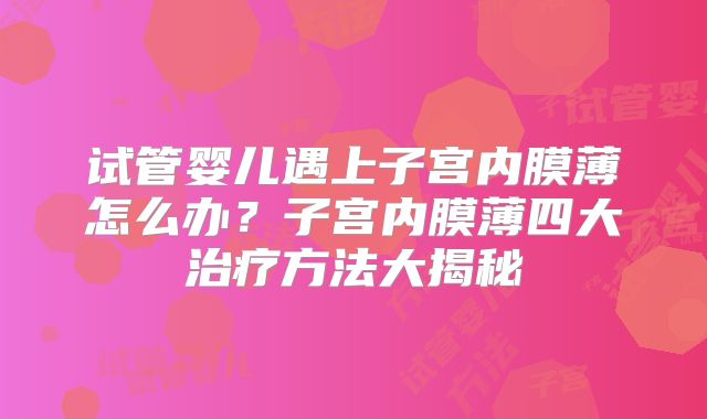 试管婴儿遇上子宫内膜薄怎么办？子宫内膜薄四大治疗方法大揭秘