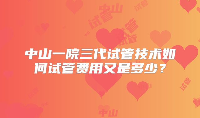 中山一院三代试管技术如何试管费用又是多少?