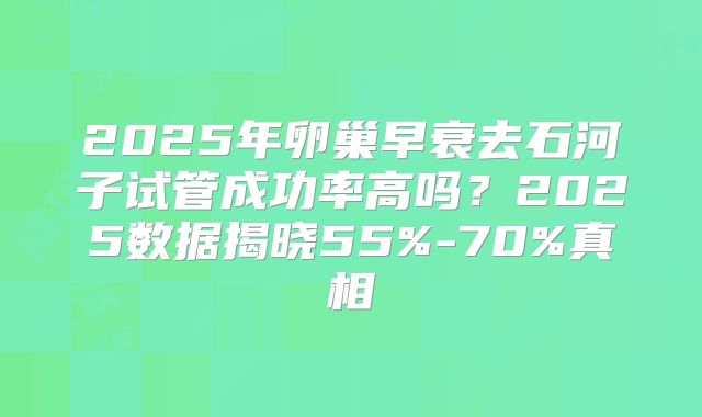 2025年卵巢早衰去石河子试管成功率高吗？2025数据揭晓55%-70%真相