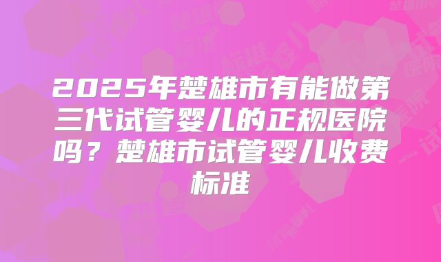 2025年楚雄市有能做第三代试管婴儿的正规医院吗？楚雄市试管婴儿收费标准