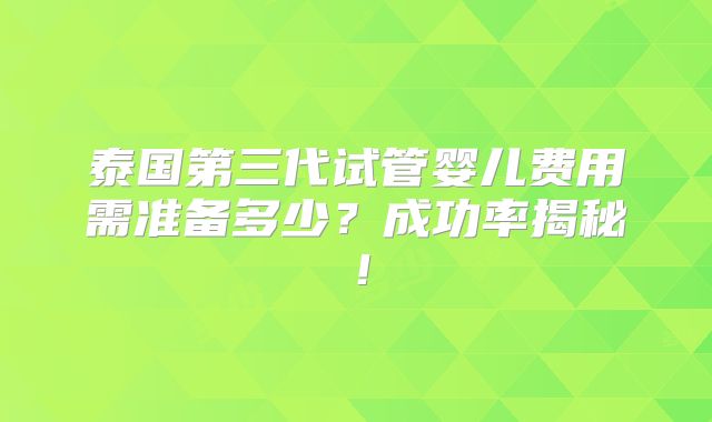 泰国第三代试管婴儿费用需准备多少？成功率揭秘！