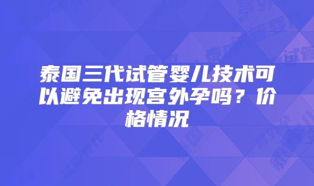 泰国三代试管婴儿技术可以避免出现宫外孕吗?价格情况