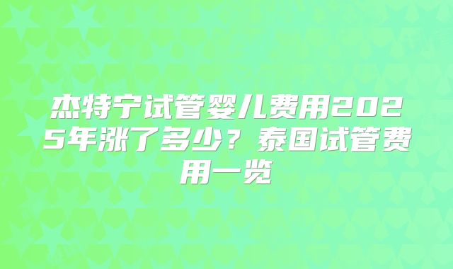 杰特宁试管婴儿费用2025年涨了多少？泰国试管费用一览