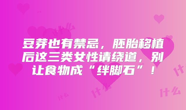 豆芽也有禁忌，胚胎移植后这三类女性请绕道，别让食物成“绊脚石”！