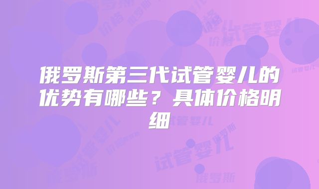 俄罗斯第三代试管婴儿的优势有哪些?具体价格明细