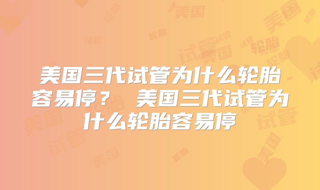 美国三代试管为什么轮胎容易停? 美国三代试管为什么轮胎容易停