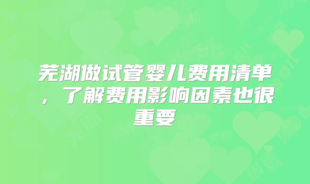 芜湖做试管婴儿费用清单，了解费用影响因素也很重要