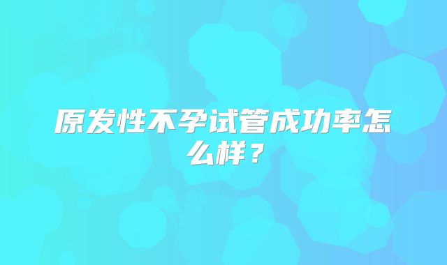 原发性不孕试管成功率怎么样？