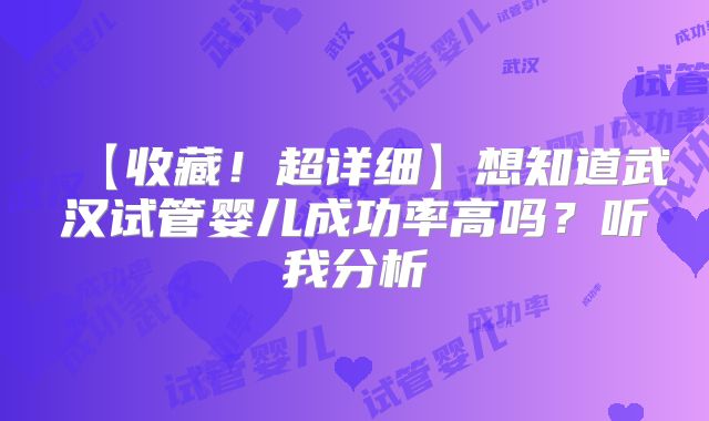 【收藏!超详细】想知道武汉试管婴儿成功率高吗?听我分析