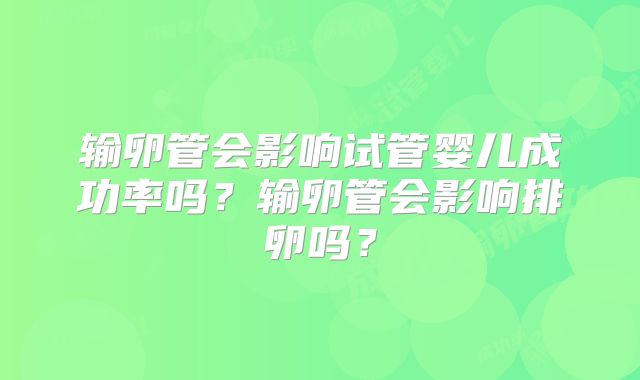 输卵管会影响试管婴儿成功率吗?输卵管会影响排卵吗?
