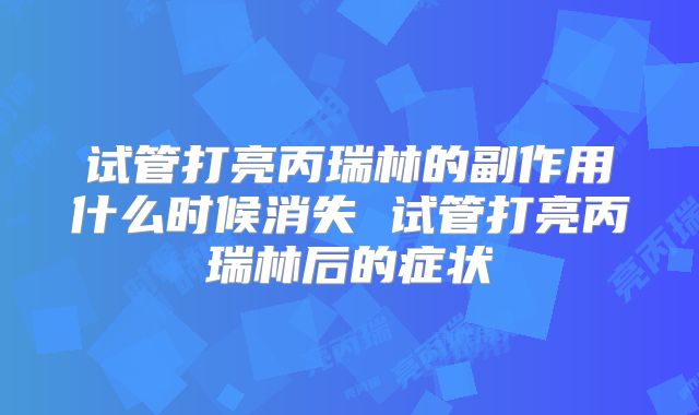 试管打亮丙瑞林的副作用什么时候消失 试管打亮丙瑞林后的症状