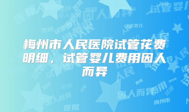 梅州市人民医院试管花费明细,试管婴儿费用因人而异