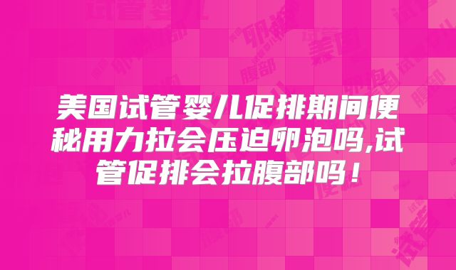 美国试管婴儿促排期间便秘用力拉会压迫卵泡吗,试管促排会拉腹部吗！
