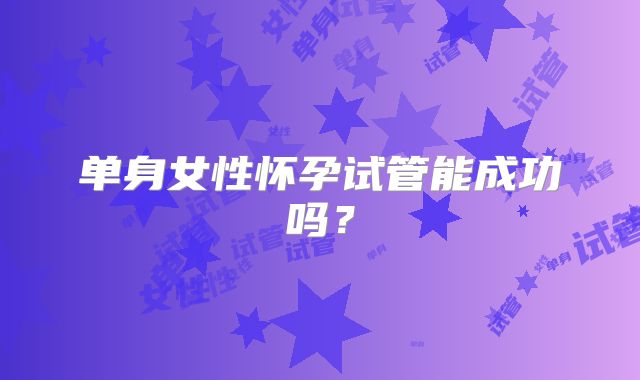 单身女性怀孕试管能成功吗?