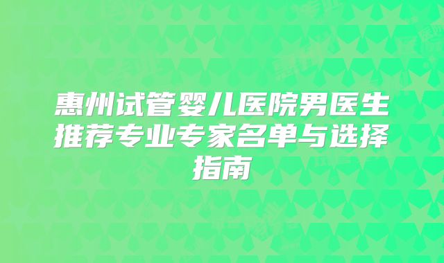 惠州试管婴儿医院男医生推荐专业专家名单与选择指南