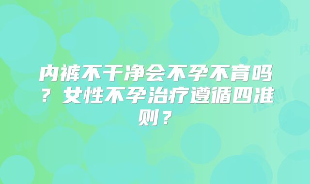 内裤不干净会不孕不育吗?女性不孕治疗遵循四准则?