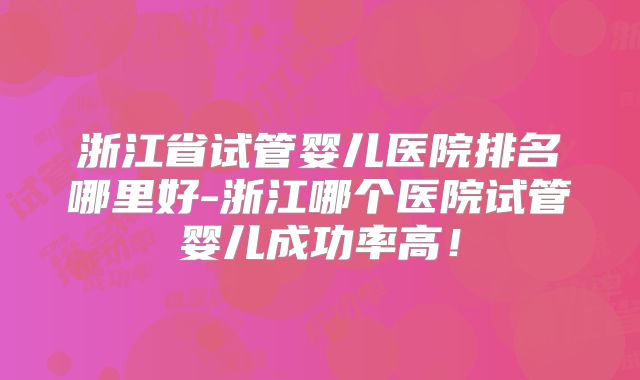 浙江省试管婴儿医院排名哪里好-浙江哪个医院试管婴儿成功率高！