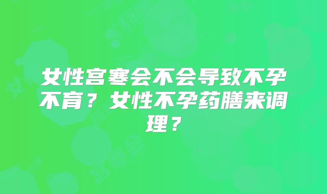 女性宫寒会不会导致不孕不育?女性不孕药膳来调理?