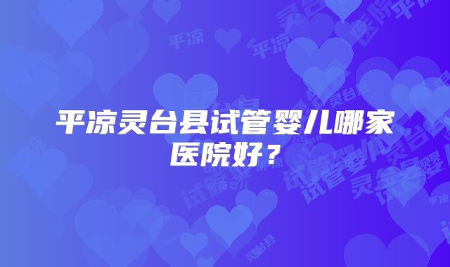 平凉灵台县试管婴儿哪家医院好？