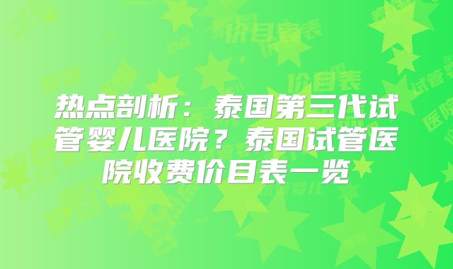 热点剖析：泰国第三代试管婴儿医院？泰国试管医院收费价目表一览