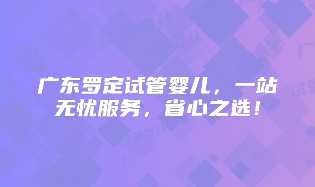 广东罗定试管婴儿，一站无忧服务，省心之选！