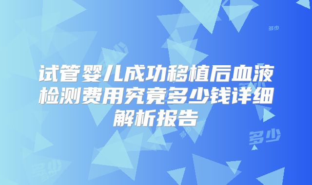 试管婴儿成功移植后血液检测费用究竟多少钱详细解析报告