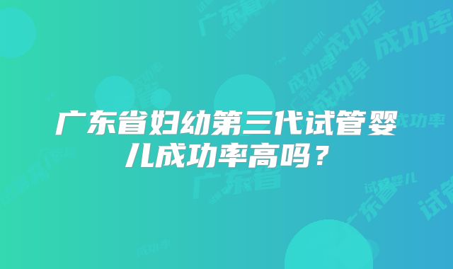 广东省妇幼第三代试管婴儿成功率高吗？