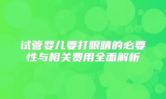 试管婴儿要打眼睛的必要性与相关费用全面解析