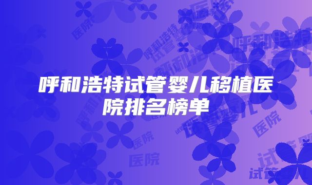 呼和浩特试管婴儿移植医院排名榜单