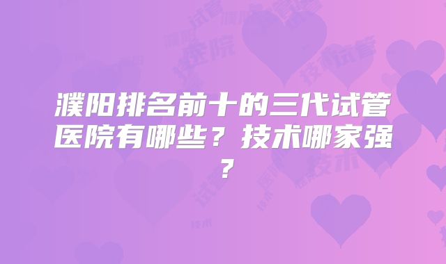 濮阳排名前十的三代试管医院有哪些？技术哪家强？