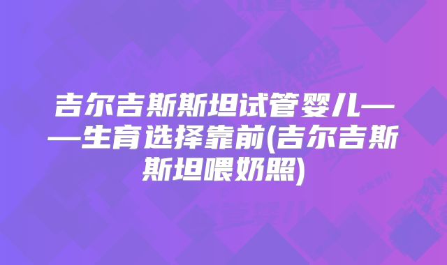 吉尔吉斯斯坦试管婴儿——生育选择靠前(吉尔吉斯斯坦喂奶照)