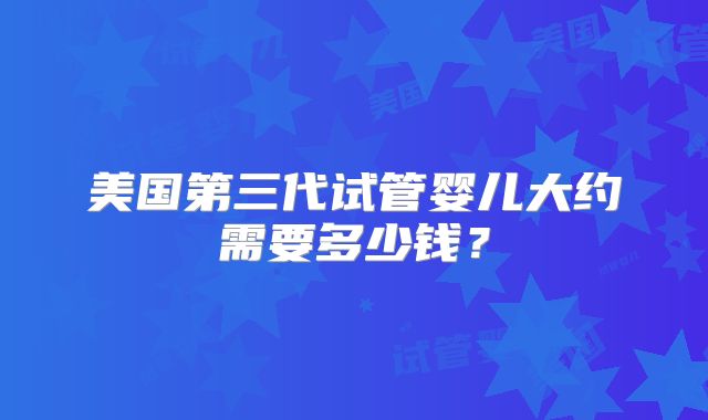 美国第三代试管婴儿大约需要多少钱？