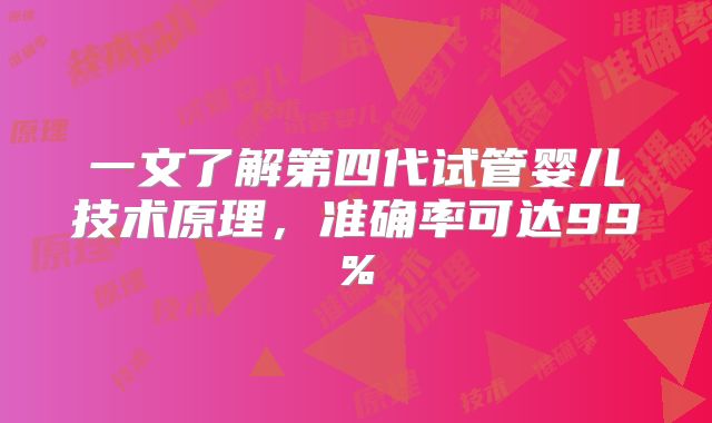 一文了解第四代试管婴儿技术原理，准确率可达99%