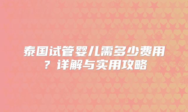 泰国试管婴儿需多少费用？详解与实用攻略