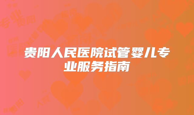 贵阳人民医院试管婴儿专业服务指南