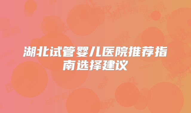 湖北试管婴儿医院推荐指南选择建议