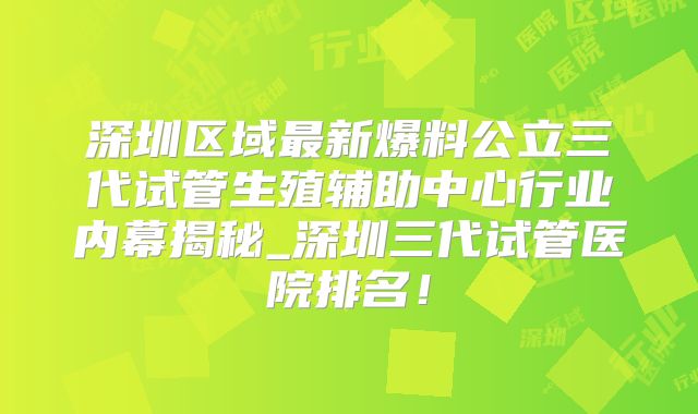 深圳区域最新爆料公立三代试管生殖辅助中心行业内幕揭秘_深圳三代试管医院排名!