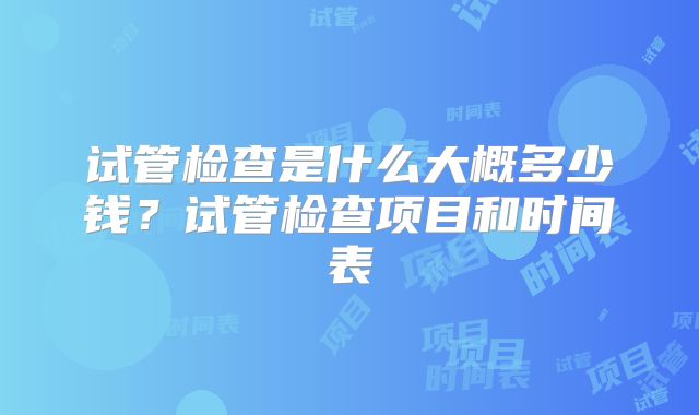 试管检查是什么大概多少钱?试管检查项目和时间表