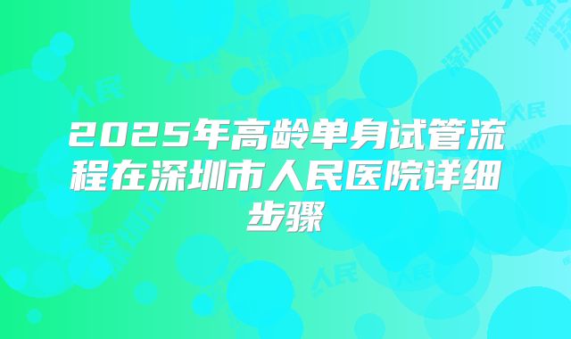 2025年高龄单身试管流程在深圳市人民医院详细步骤