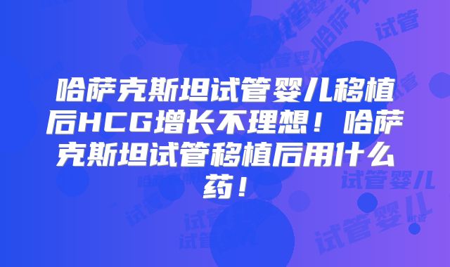 哈萨克斯坦试管婴儿移植后HCG增长不理想!哈萨克斯坦试管移植后用什么药!