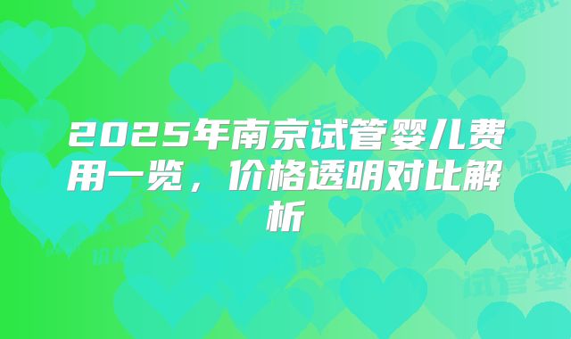 2025年南京试管婴儿费用一览,价格透明对比解析